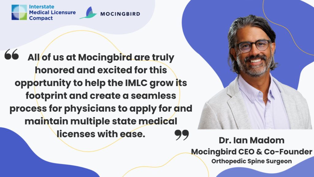 Dr. Ian Madom, CEO and Cofounder of Mocingbird, image with quote. "All of us at Mocingbird are truly honored and excited for this opportunity to help the IMLC grow its footprint and create a seamless process for physicians to apply for and maintain multiple state medical licenses with ease." 